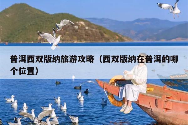 普洱西双版纳旅游攻略（西双版纳在普洱的哪个位置）