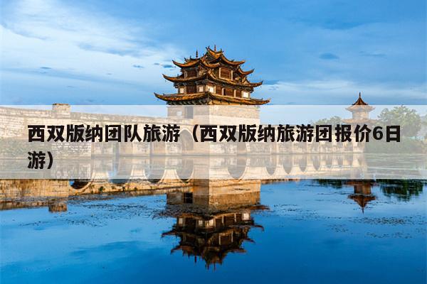 西双版纳团队旅游（西双版纳旅游团报价6日游）