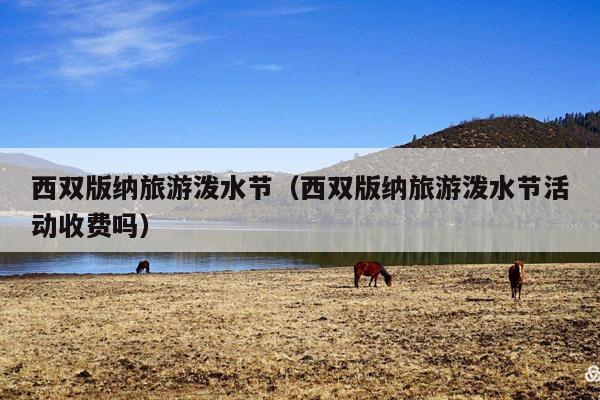 西双版纳旅游泼水节（西双版纳旅游泼水节活动收费吗）