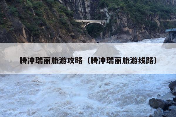 腾冲瑞丽旅游攻略（腾冲瑞丽旅游线路）