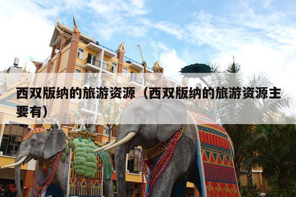 西双版纳的旅游资源（西双版纳的旅游资源主要有）