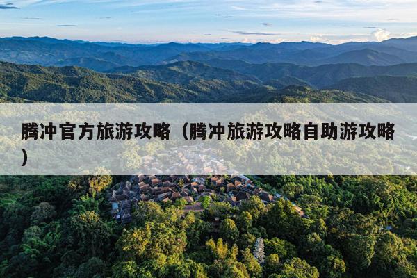 腾冲官方旅游攻略（腾冲旅游攻略自助游攻略）