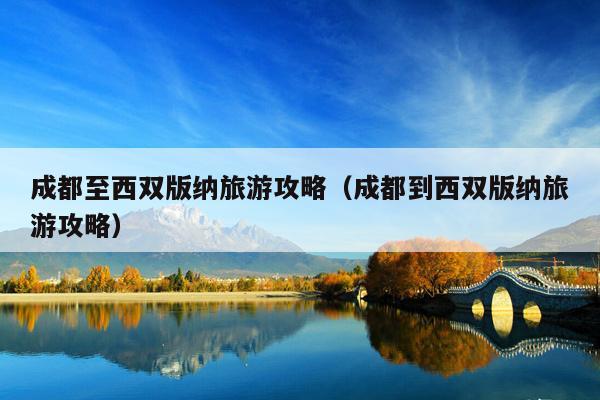 成都至西双版纳旅游攻略（成都到西双版纳旅游攻略）