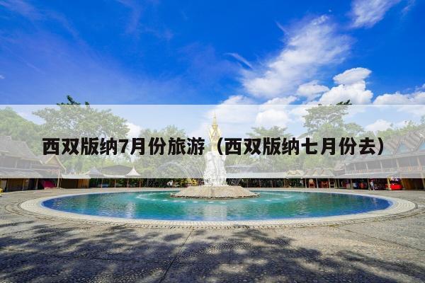 西双版纳7月份旅游（西双版纳七月份去）