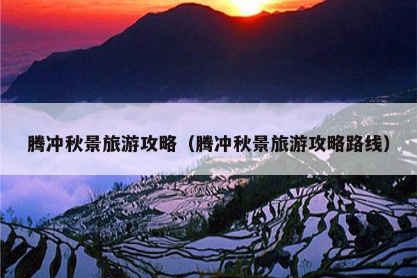 腾冲秋景旅游攻略（腾冲秋景旅游攻略路线）