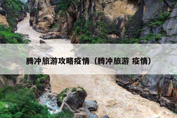 腾冲旅游攻略疫情（腾冲旅游 疫情）