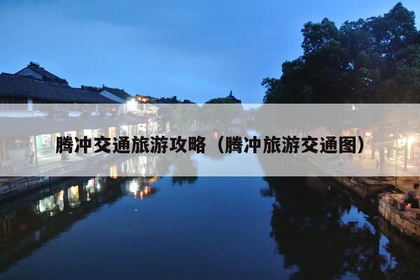 腾冲交通旅游攻略（腾冲旅游交通图）