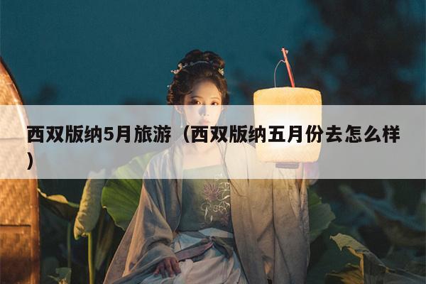 西双版纳5月旅游（西双版纳五月份去怎么样）