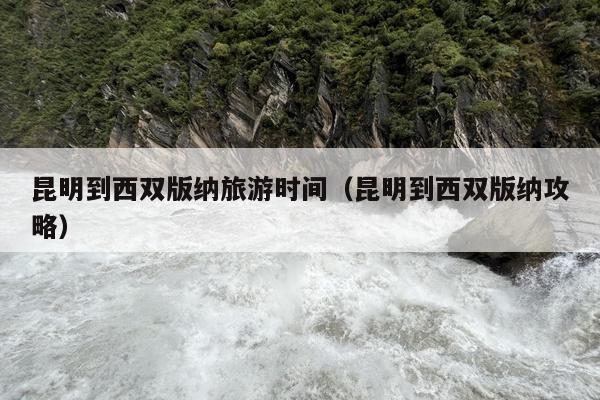 昆明到西双版纳旅游时间（昆明到西双版纳攻略）