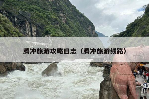 腾冲旅游攻略日志（腾冲旅游线路）