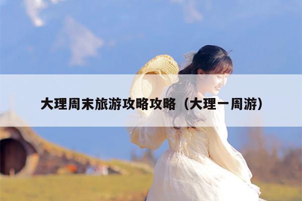 大理周末旅游攻略攻略（大理一周游）