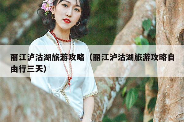 丽江泸沽湖旅游攻略（丽江泸沽湖旅游攻略自由行三天）