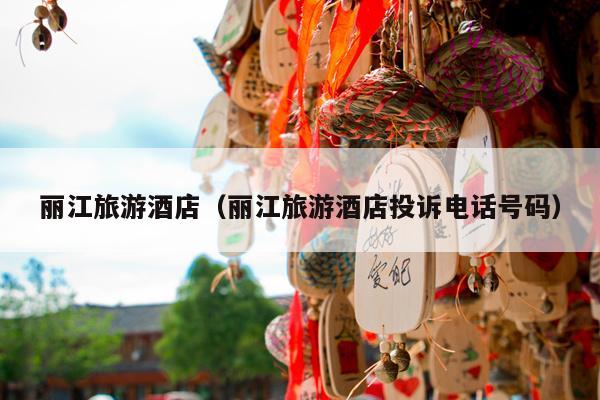 丽江旅游酒店（丽江旅游酒店投诉电话号码）