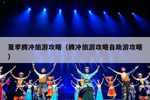夏季腾冲旅游攻略（腾冲旅游攻略自助游攻略）