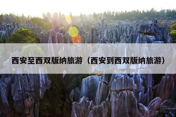 西安至西双版纳旅游（西安到西双版纳旅游）