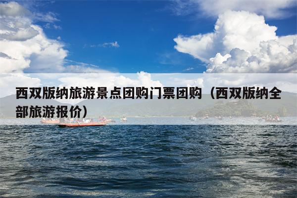 西双版纳旅游景点团购门票团购（西双版纳全部旅游报价）