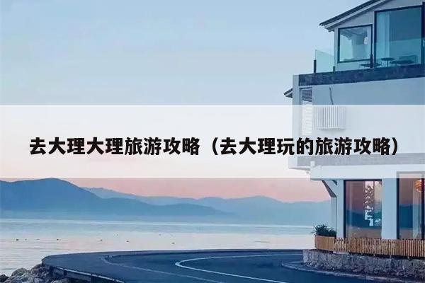 去大理大理旅游攻略（去大理玩的旅游攻略）