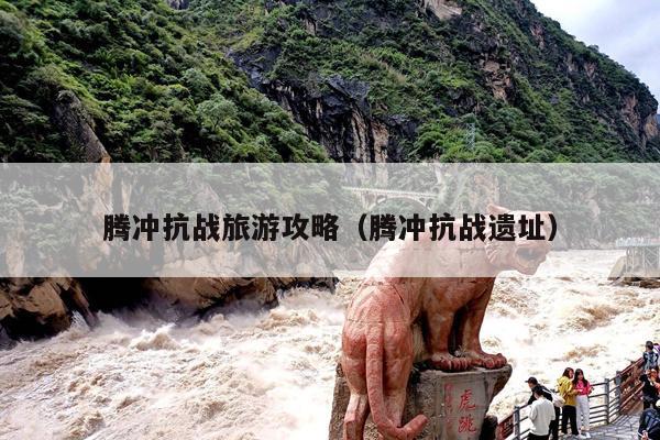 腾冲抗战旅游攻略（腾冲抗战遗址）