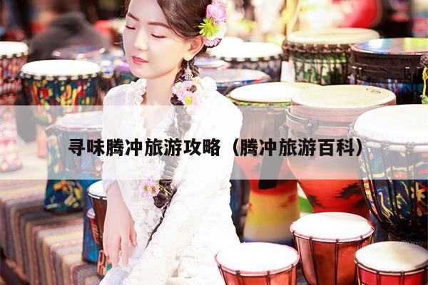 寻味腾冲旅游攻略（腾冲旅游百科）