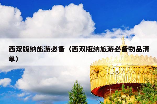 西双版纳旅游必备（西双版纳旅游必备物品清单）