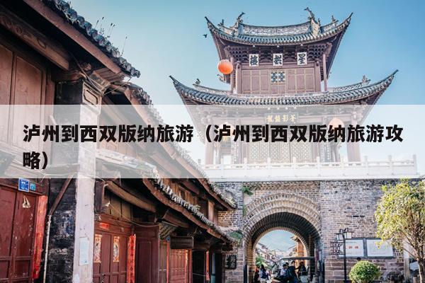 泸州到西双版纳旅游（泸州到西双版纳旅游攻略）