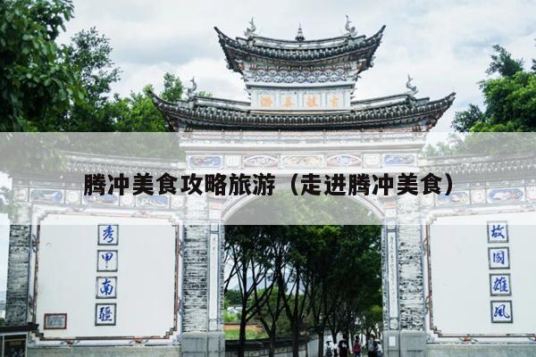 腾冲美食攻略旅游（走进腾冲美食）