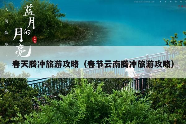 春天腾冲旅游攻略（春节云南腾冲旅游攻略）