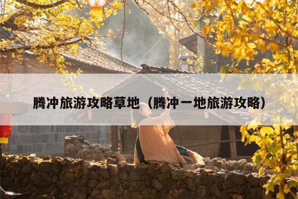 腾冲旅游攻略草地（腾冲一地旅游攻略）