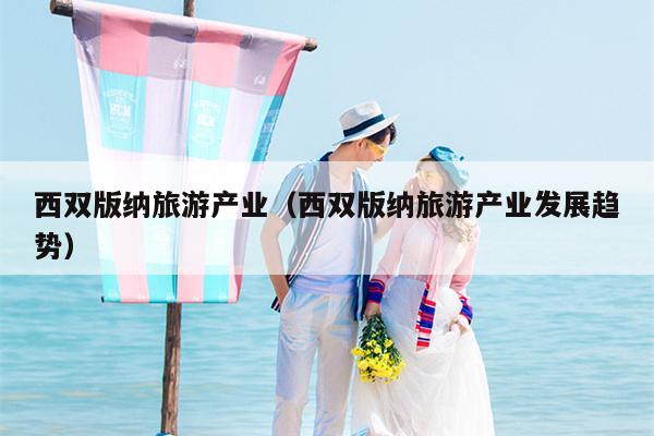 西双版纳旅游产业（西双版纳旅游产业发展趋势）