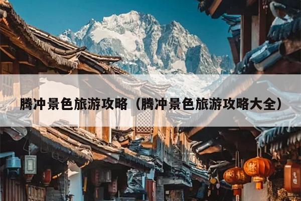 腾冲景色旅游攻略（腾冲景色旅游攻略大全）