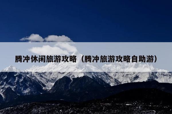 腾冲休闲旅游攻略（腾冲旅游攻略自助游）