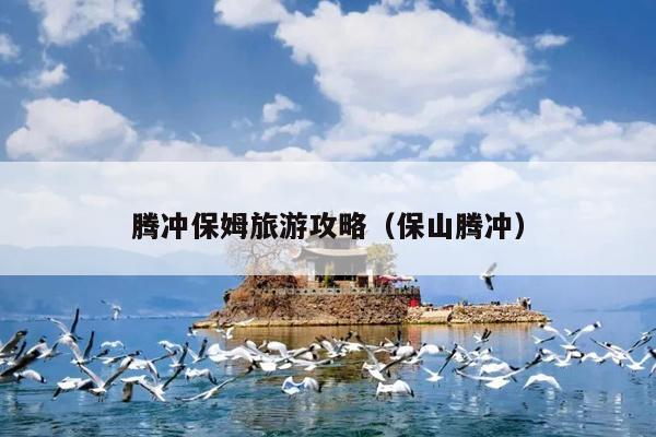 腾冲保姆旅游攻略（保山腾冲）