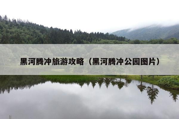 黑河腾冲旅游攻略（黑河腾冲公园图片）