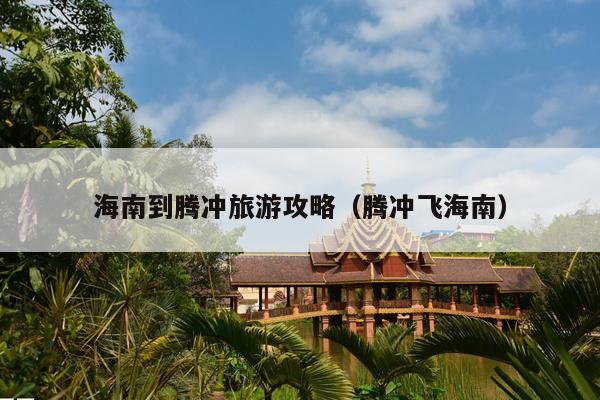 海南到腾冲旅游攻略（腾冲飞海南）