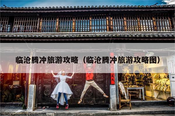 临沧腾冲旅游攻略（临沧腾冲旅游攻略图）