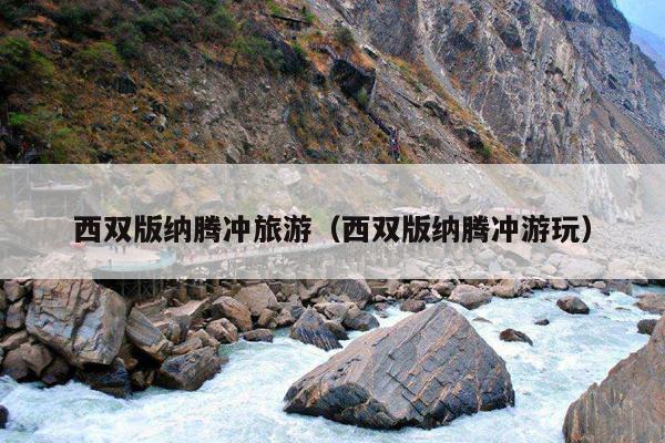西双版纳腾冲旅游（西双版纳腾冲游玩）