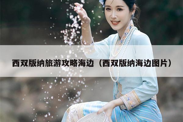 西双版纳旅游攻略海边（西双版纳海边图片）
