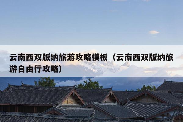 云南西双版纳旅游攻略模板（云南西双版纳旅游自由行攻略）