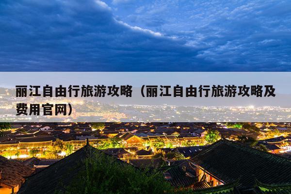 丽江自由行旅游攻略（丽江自由行旅游攻略及费用官网）