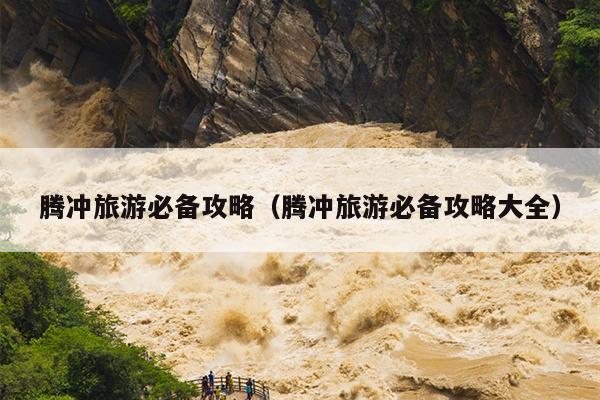 腾冲旅游必备攻略（腾冲旅游必备攻略大全）