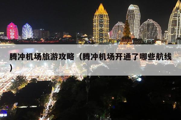 腾冲机场旅游攻略（腾冲机场开通了哪些航线）