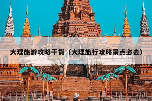 大理旅游攻略干货（大理旅行攻略景点必去）