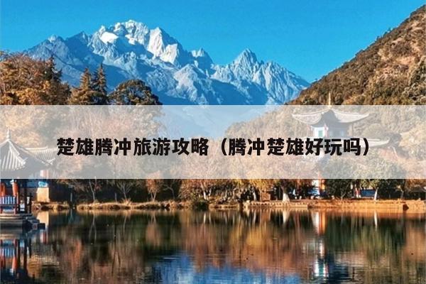 楚雄腾冲旅游攻略（腾冲楚雄好玩吗）
