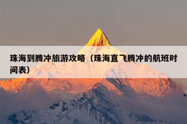 珠海到腾冲旅游攻略（珠海直飞腾冲的航班时间表）