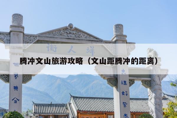 腾冲文山旅游攻略（文山距腾冲的距离）
