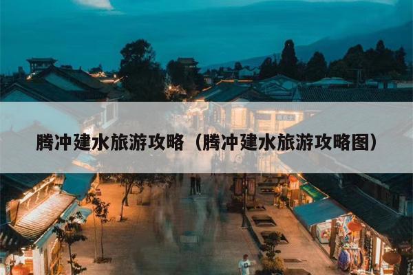腾冲建水旅游攻略（腾冲建水旅游攻略图）