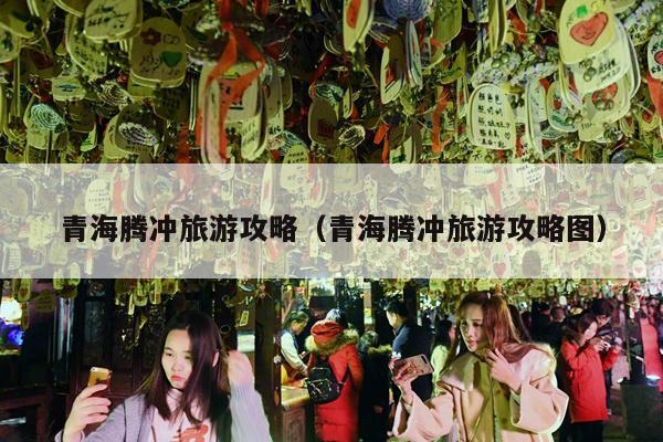青海腾冲旅游攻略（青海腾冲旅游攻略图）