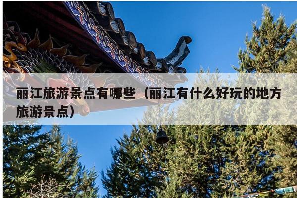丽江旅游景点有哪些（丽江有什么好玩的地方旅游景点）