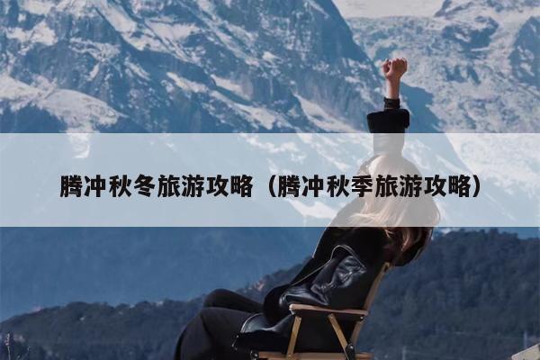 腾冲秋冬旅游攻略（腾冲秋季旅游攻略）