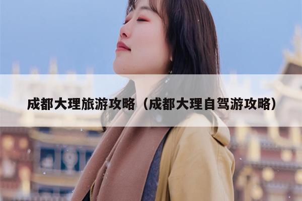成都大理旅游攻略（成都大理自驾游攻略）
